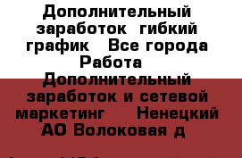 Дополнительный заработок, гибкий график - Все города Работа » Дополнительный заработок и сетевой маркетинг   . Ненецкий АО,Волоковая д.